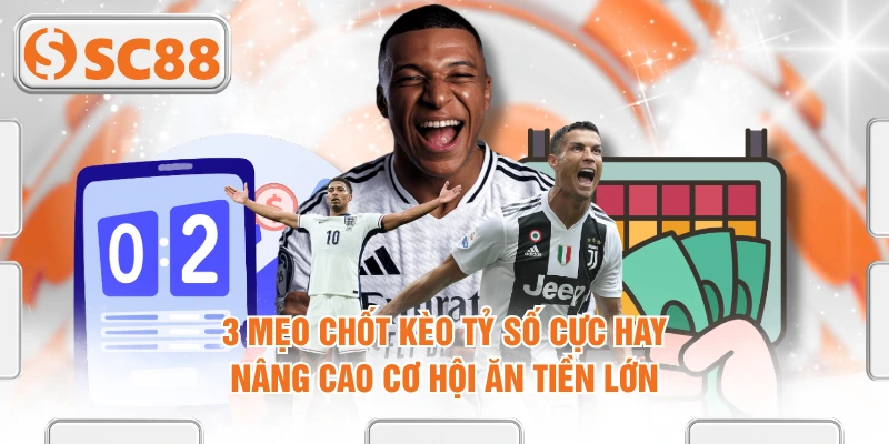 3 Mẹo Chốt Kèo Tỷ Số Cực Hay Nâng Cao Cơ Hội Ăn Tiền Lớn